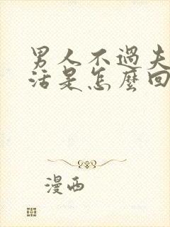 男人不过夫妻生活是怎么回事