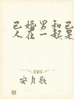 已婚男和已婚女人在一起是什么心理