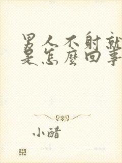 男人不射就软了是怎么回事