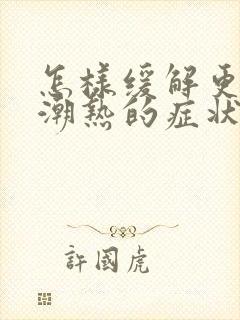 怎样缓解更年期潮热的症状