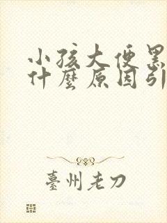 小孩大便黑色是什么原因引起的