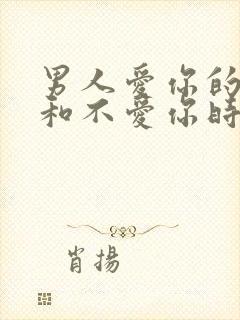 男人爱你的时候和不爱你时的表现