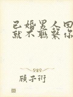 已婚男人回家后就不联系你代表什么