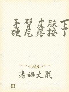 手臂皮肤下有个硬疙瘩按了有点痛