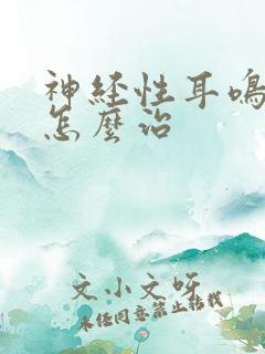 神经性耳鸣脑鸣怎么治