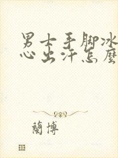 男士手脚冰凉手心出汗怎么回事