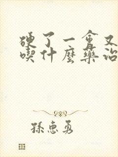 硬了一会又软了吃什么药治疗