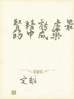 肾精亏虚最有效的中成药