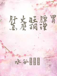 肝火旺脾胃不和怎么调理