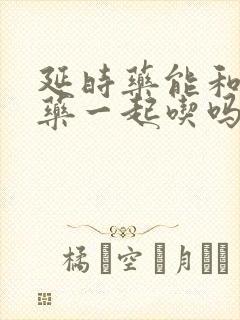 延时药能和助勃药一起吃吗