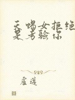 天蝎女拒绝你还是考验你