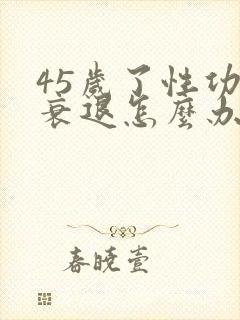 45岁了性功能衰退怎么办