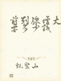 前列腺增大治疗要多少钱