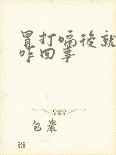 胃打嗝后就舒服咋回事