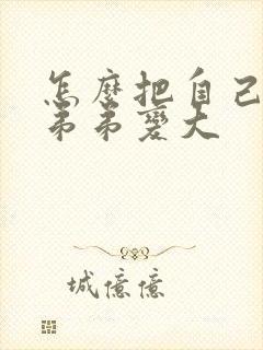 怎么把自己的小弟弟变大