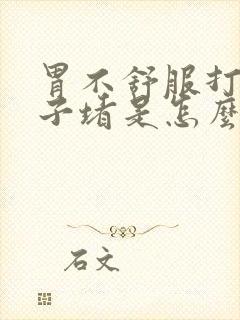 胃不舒服打嗝嗓子堵是怎么回事