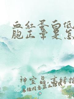 血红蛋白低红细胞正常是怎么回事