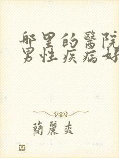 哪里的医院治疗男性疾病好