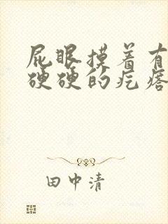 屁眼摸着有一个硬硬的疙瘩很疼