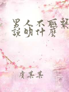 男人不联系你了说明什么