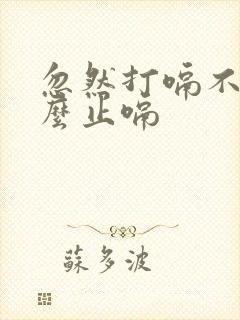 忽然打嗝不止怎么止嗝