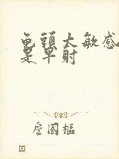 龟头太敏感是不是早射