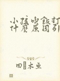 小孩吃饭打嗝是什么原因引起的