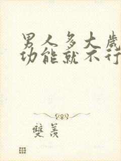 男人多大岁数性功能就不行了