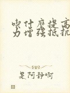 吃什么提高免疫力增强抵抗力