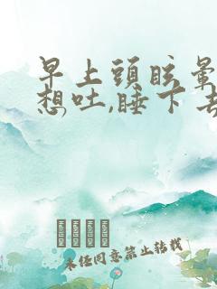 早上头眩晕恶心想吐,睡下去就好很多