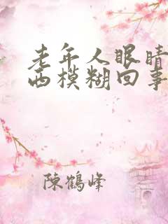 老年人眼睛看东西模糊回事