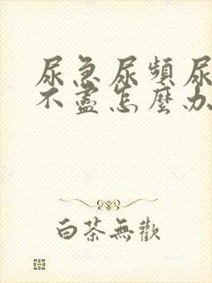 尿急尿频尿痛尿不尽怎么办