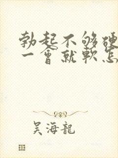 勃起不够硬而且一会就软怎么回事