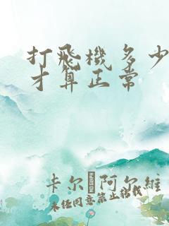 打飞机多少分钟才算正常