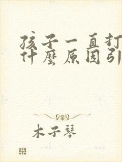 孩子一直打嗝是什么原因引起的