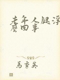 老年人腿浮肿怎么回事