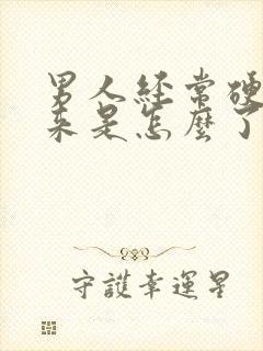 男人经常硬不起来是怎么了