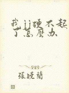 我jj硬不起来了怎么办