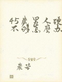 45岁男人硬度不够怎么办