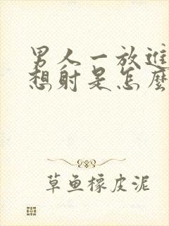 男人一放进去就想射是怎么回事