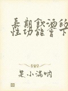 长期饮酒的男人性功能会下降吗