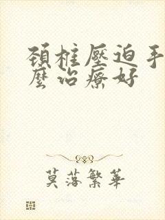 颈椎压迫手麻怎么治疗好