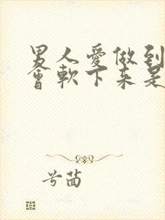 男人爱做到中途会软下来是怎么回事