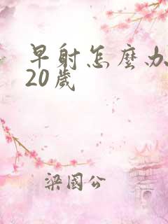 早射怎么办我才20岁