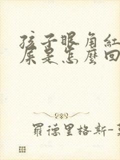 孩子眼角红有眼屎是怎么回事