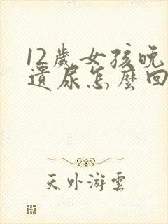 12岁女孩晚上遗尿怎么回事