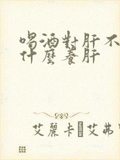 喝酒对肝不好吃什么养肝