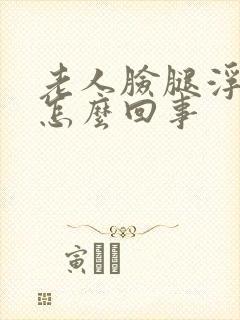 老人脸腿浮肿是怎么回事