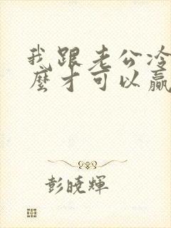 我跟老公冷战怎么才可以赢他