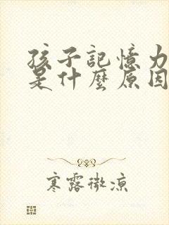 孩子记忆力下降是什么原因引起的